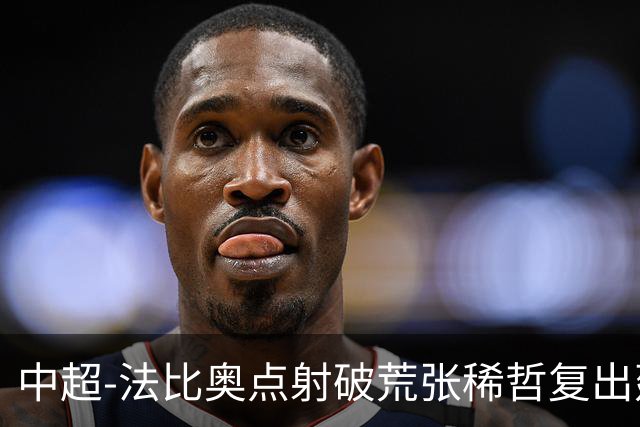中超-法比奥点射破荒张稀哲复出建功 国安2-1浙江队6轮不败