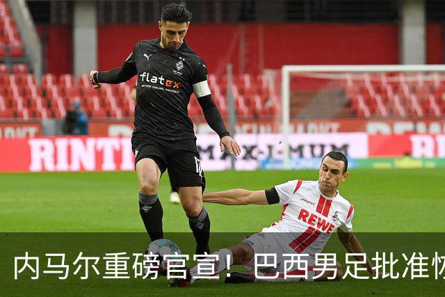内马尔重磅官宣！巴西男足批准恢复训练，首秀日期确定