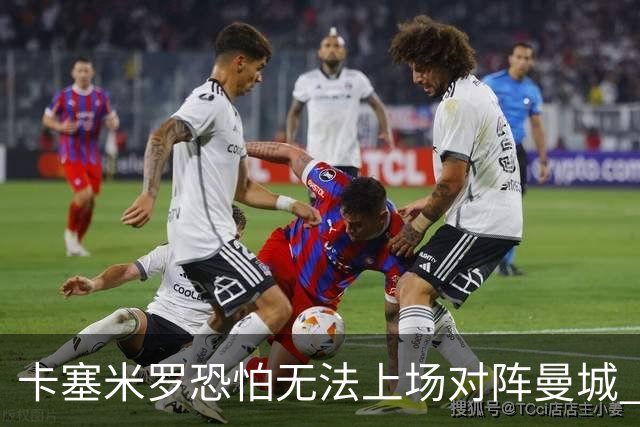 卡塞米罗恐怕无法上场对阵曼城 安帅两套方案应对