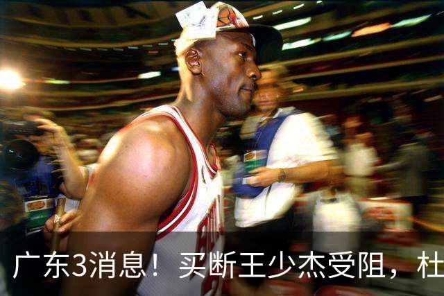 广东3消息！买断王少杰受阻，杜锋将出国学习，奎因有望加薪续约