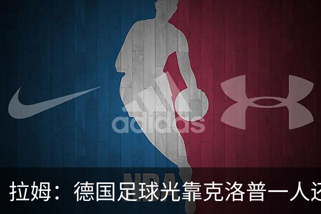 拉姆：德国足球光靠克洛普一人还不够，青训要向那些成功模式学习