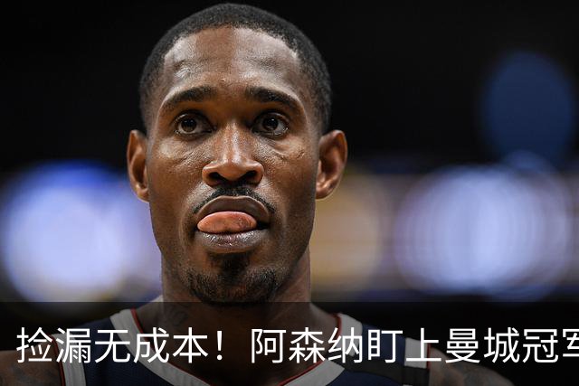 捡漏无成本！阿森纳盯上曼城冠军功臣，图赫尔盛赞世界级