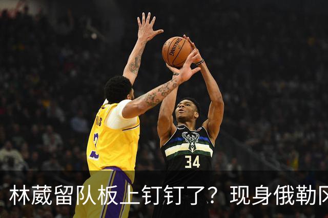 林葳留队板上钉钉了？现身俄勒冈参加对抗训练，应该不走了！
