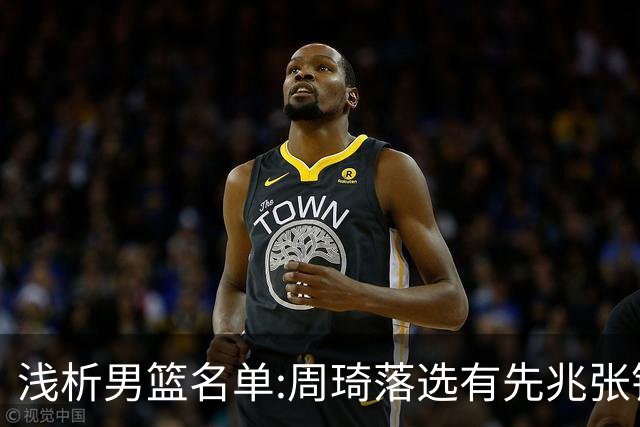浅析男篮名单:周琦落选有先兆张镇麟无缘很意外，杨瀚森尚需观察