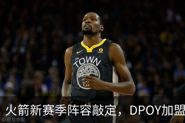 火箭新赛季阵容敲定，DPOY加盟，杜兰特迎2大帮手，但夺冠基本无望