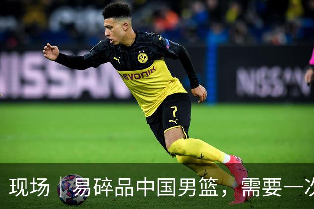 现场｜易碎品中国男篮，需要一次破而后立