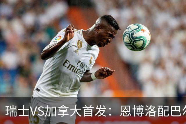 瑞士VS加拿大首发：恩博洛配巴尔加斯 乔纳森-戴维应战