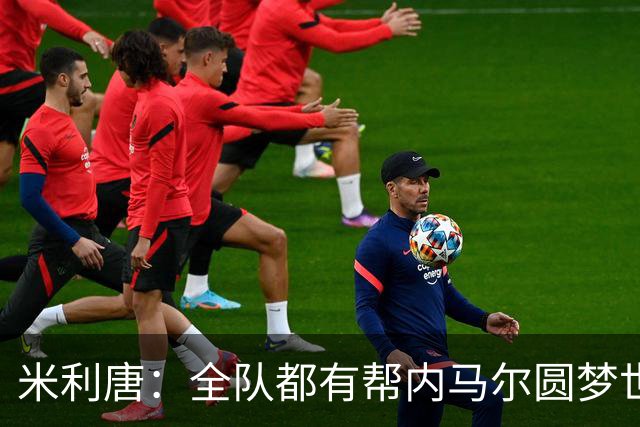 米利唐：全队都有帮内马尔圆梦世界杯的想法，他配得上这座奖杯