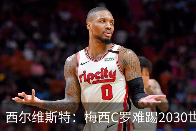 西尔维斯特：梅西C罗难踢2030世界杯，体能要求太高