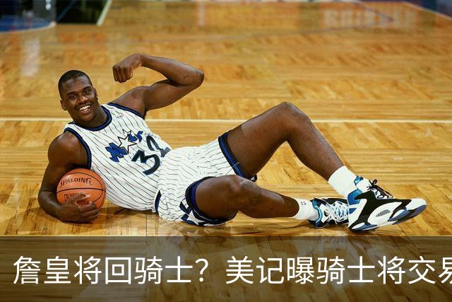 詹皇将回骑士？美记曝骑士将交易阿伦 詹姆斯回骑士板上钉钉？