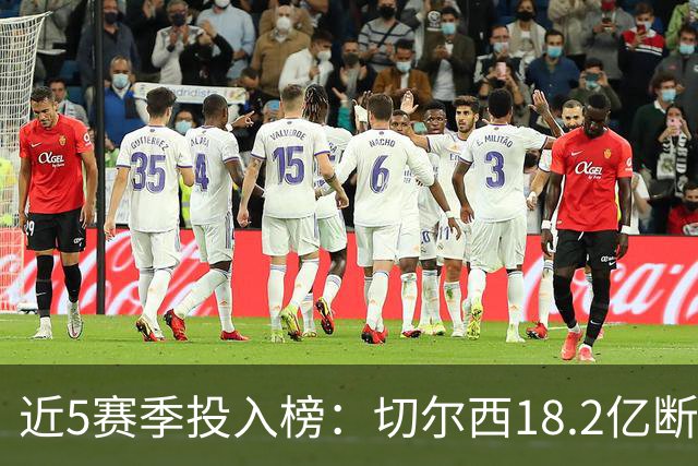 近5赛季投入榜：切尔西18.2亿断崖领跑 前11除巴黎尤文均为英超队