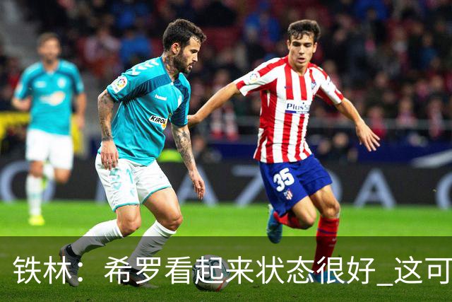 铁林：希罗看起来状态很好 这可能只是个被夸大的小摩擦