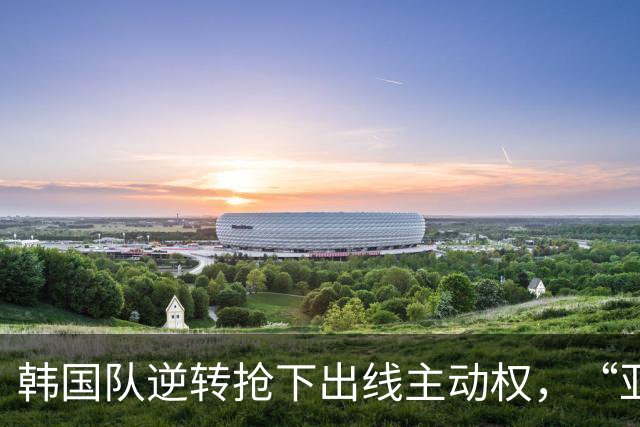 韩国队逆转抢下出线主动权，“亚洲之光”孙兴慜状态堪忧