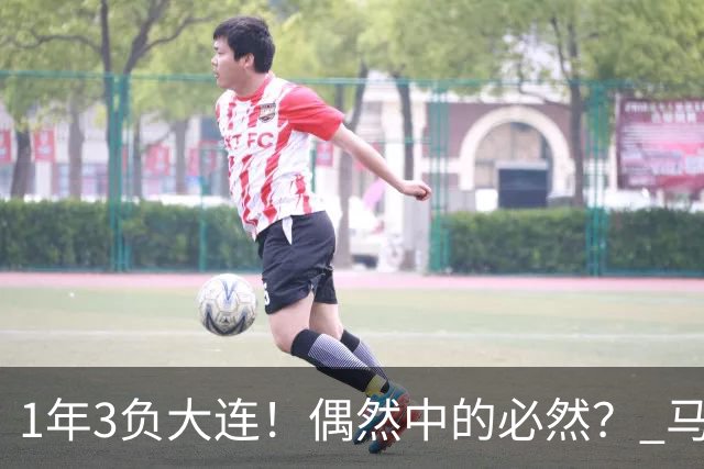 1年3负大连！偶然中的必然？ 马德鲁加回应夏窗留队