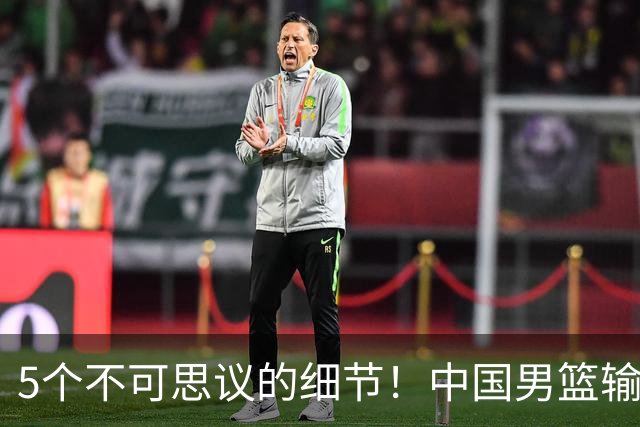 5个不可思议的细节！中国男篮输的不只是19分，更是认知底线