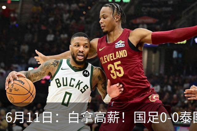 6月11日：白拿高薪！国足0-0泰国揪出3大水货，空门不中终场前十分钟才换人