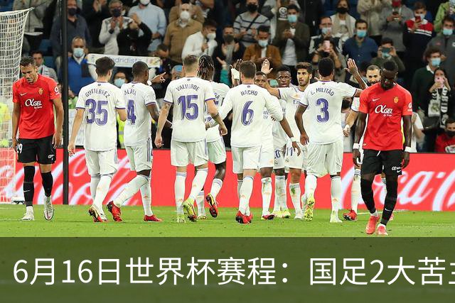 6月16日世界杯赛程：国足2大苦主首秀！CCTV5直播世界杯！世界杯赛程表一览