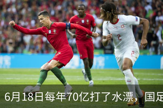 6月18日每年70亿打了水漂，国足竟然靠央企输血活着？球迷怒了，这钱，我们不想再给了！