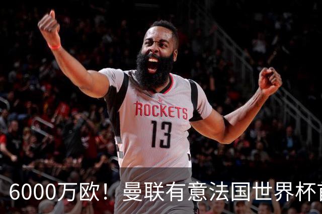 6000万欧！曼联有意法国世界杯首发 中场重建将达1.35亿镑