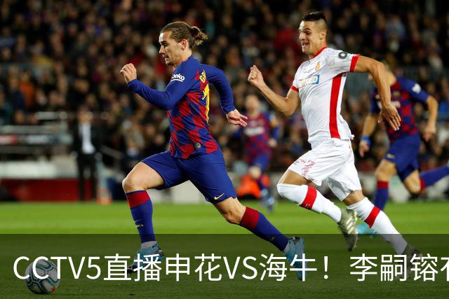 CCTV5直播申花VS海牛！李嗣镕有望迎首秀！司机：困难很多，阵容也不够厚