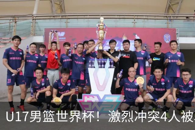 U17男篮世界杯！激烈冲突4人被驱逐，王建军承认对抗差，但不认怂